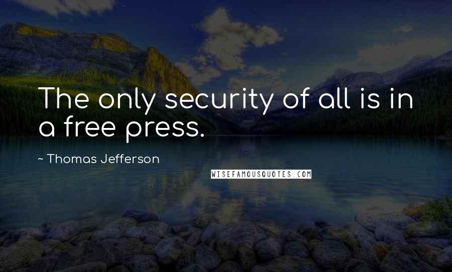 Thomas Jefferson Quotes: The only security of all is in a free press.