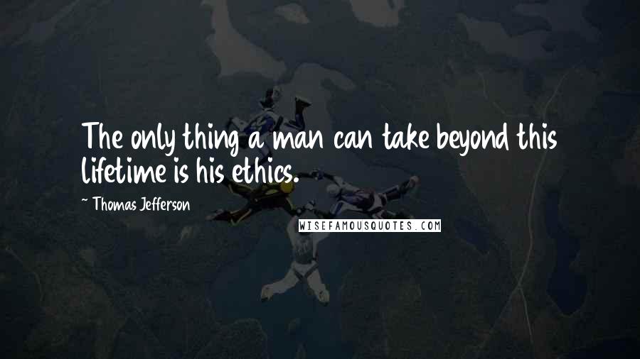 Thomas Jefferson Quotes: The only thing a man can take beyond this lifetime is his ethics.