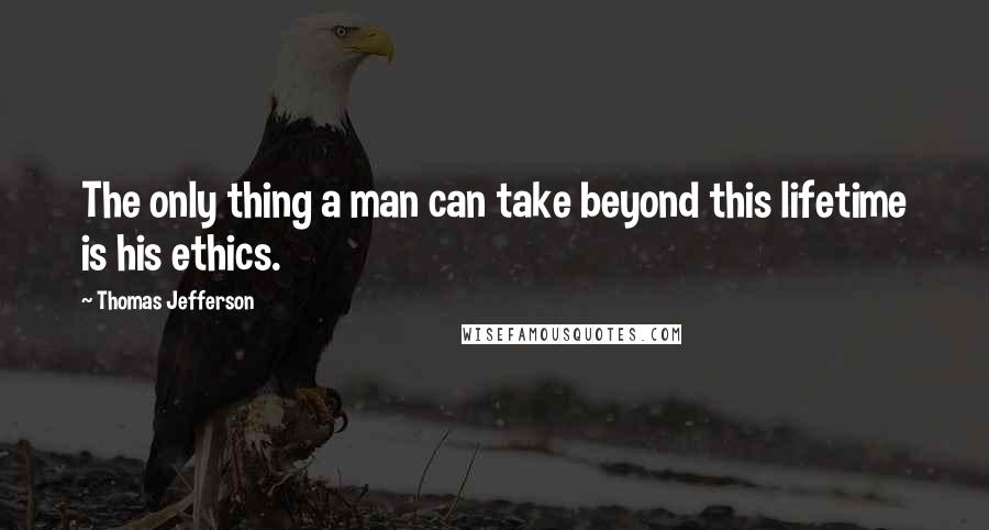 Thomas Jefferson Quotes: The only thing a man can take beyond this lifetime is his ethics.