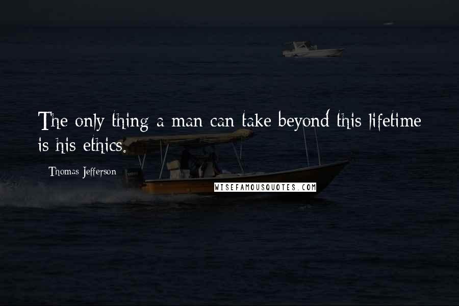 Thomas Jefferson Quotes: The only thing a man can take beyond this lifetime is his ethics.