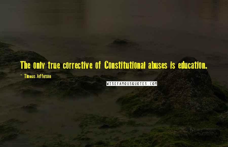 Thomas Jefferson Quotes: The only true corrective of Constitutional abuses is education.