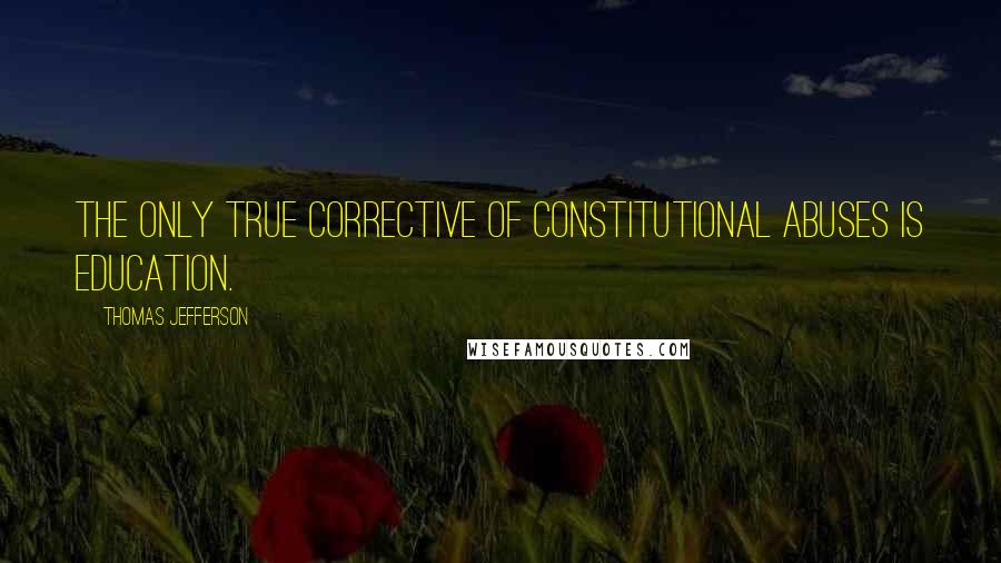 Thomas Jefferson Quotes: The only true corrective of Constitutional abuses is education.