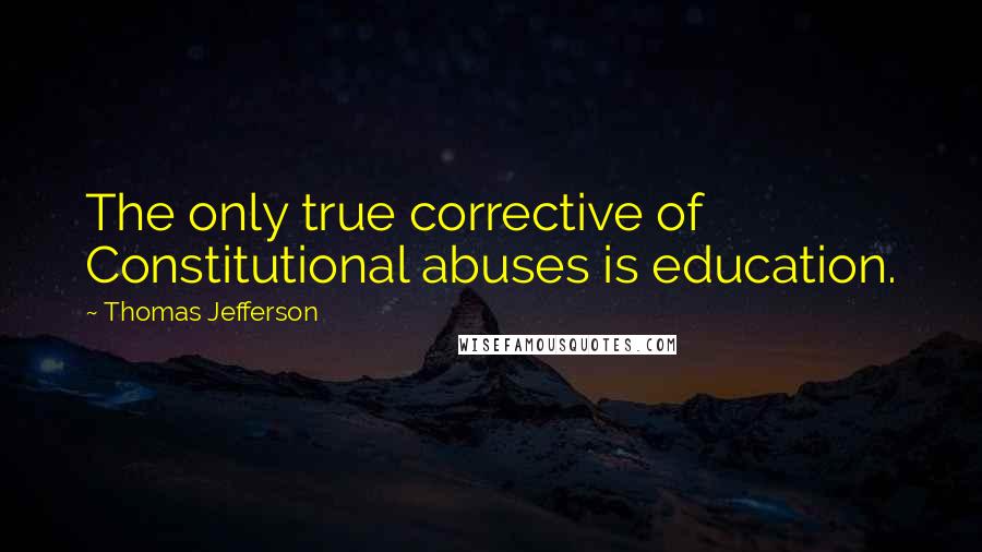 Thomas Jefferson Quotes: The only true corrective of Constitutional abuses is education.