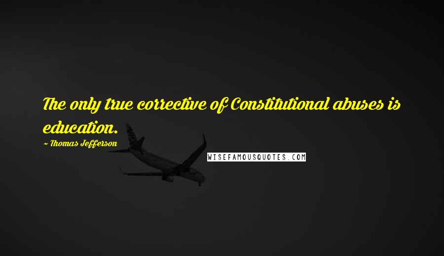 Thomas Jefferson Quotes: The only true corrective of Constitutional abuses is education.