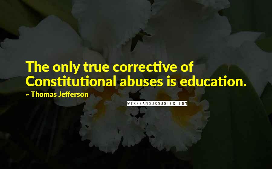 Thomas Jefferson Quotes: The only true corrective of Constitutional abuses is education.