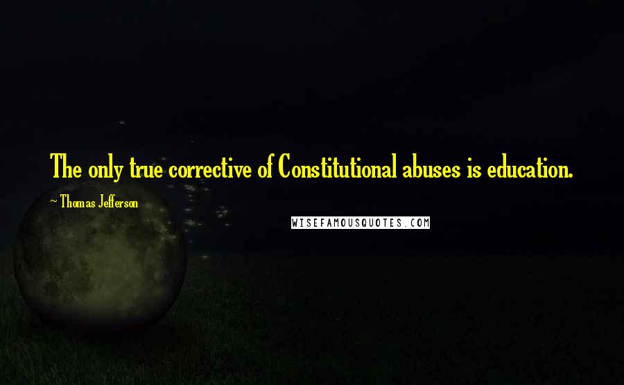 Thomas Jefferson Quotes: The only true corrective of Constitutional abuses is education.