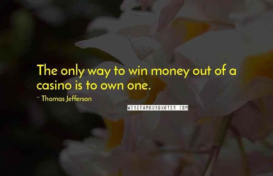Thomas Jefferson Quotes: The only way to win money out of a casino is to own one.