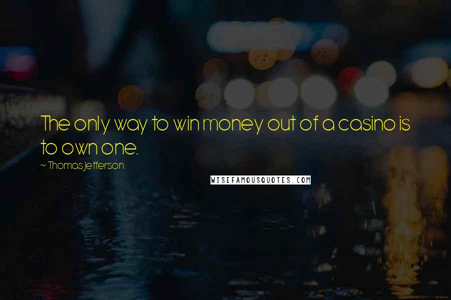 Thomas Jefferson Quotes: The only way to win money out of a casino is to own one.