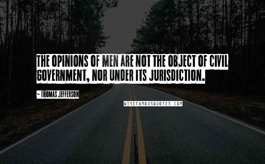 Thomas Jefferson Quotes: The opinions of men are not the object of civil government, nor under its jurisdiction.