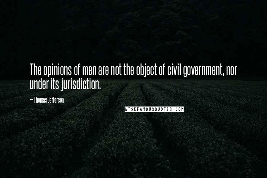 Thomas Jefferson Quotes: The opinions of men are not the object of civil government, nor under its jurisdiction.