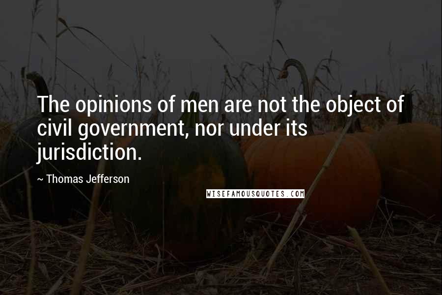 Thomas Jefferson Quotes: The opinions of men are not the object of civil government, nor under its jurisdiction.