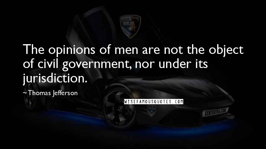 Thomas Jefferson Quotes: The opinions of men are not the object of civil government, nor under its jurisdiction.