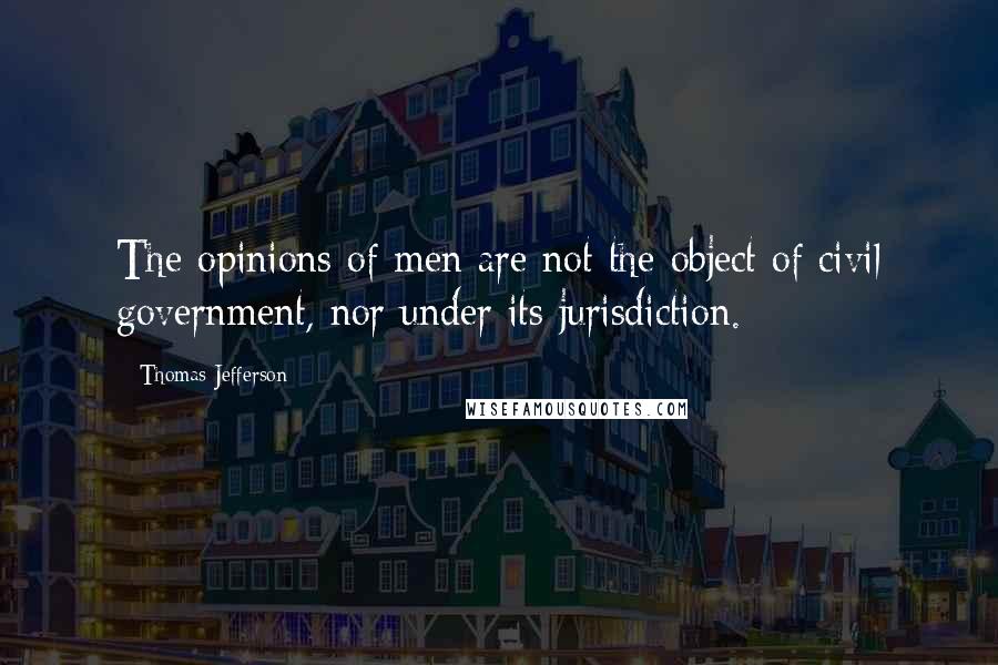 Thomas Jefferson Quotes: The opinions of men are not the object of civil government, nor under its jurisdiction.