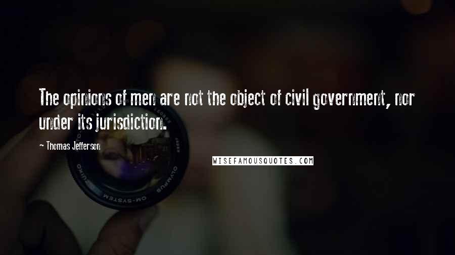 Thomas Jefferson Quotes: The opinions of men are not the object of civil government, nor under its jurisdiction.