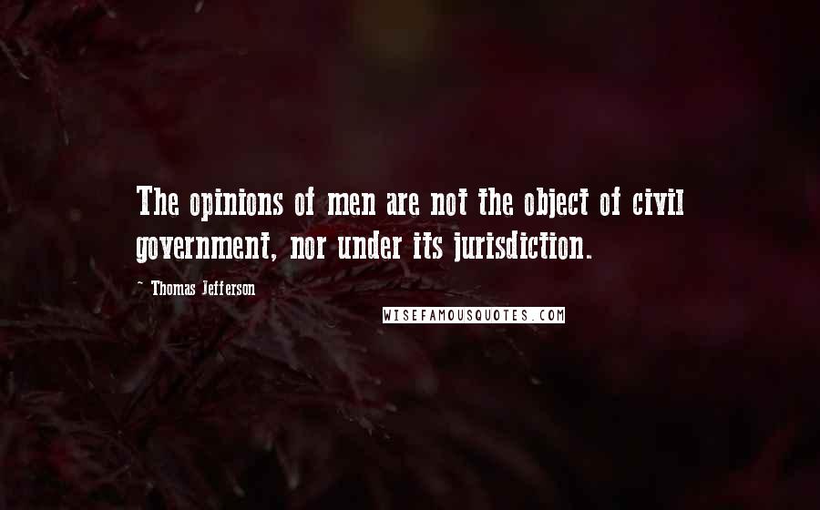 Thomas Jefferson Quotes: The opinions of men are not the object of civil government, nor under its jurisdiction.