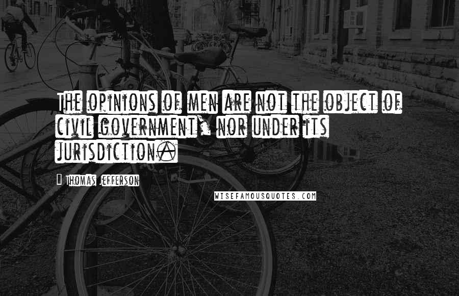 Thomas Jefferson Quotes: The opinions of men are not the object of civil government, nor under its jurisdiction.