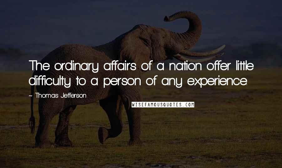 Thomas Jefferson Quotes: The ordinary affairs of a nation offer little difficulty to a person of any experience.