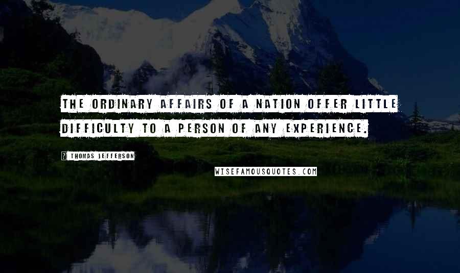 Thomas Jefferson Quotes: The ordinary affairs of a nation offer little difficulty to a person of any experience.