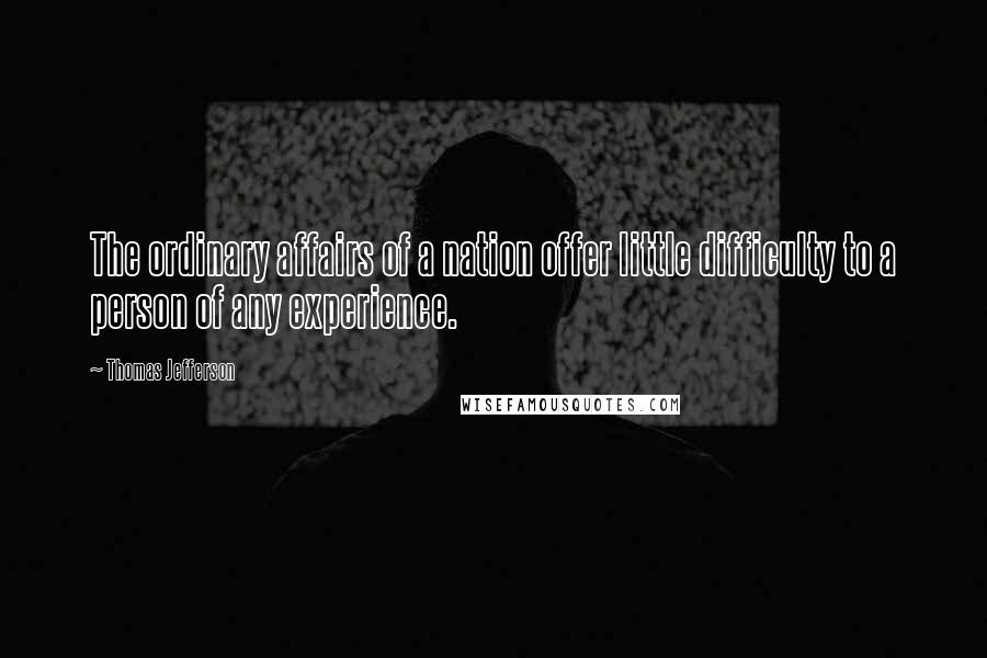 Thomas Jefferson Quotes: The ordinary affairs of a nation offer little difficulty to a person of any experience.