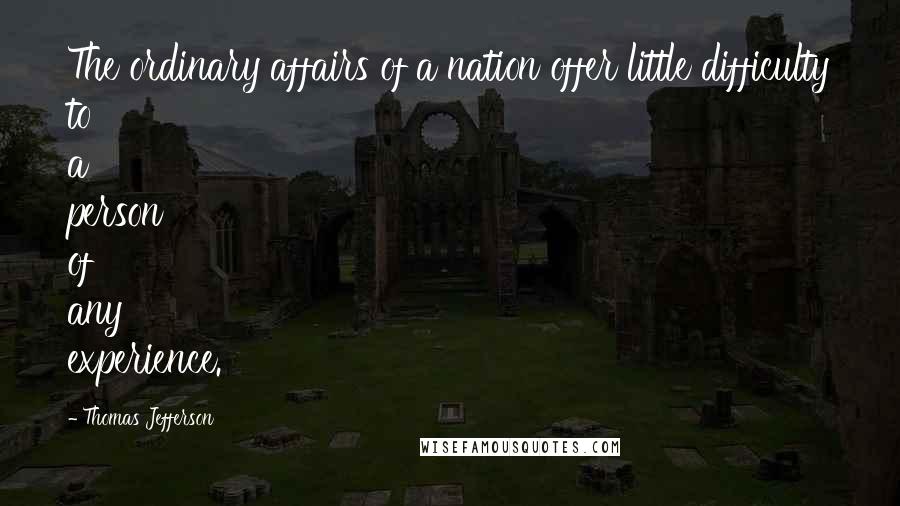 Thomas Jefferson Quotes: The ordinary affairs of a nation offer little difficulty to a person of any experience.