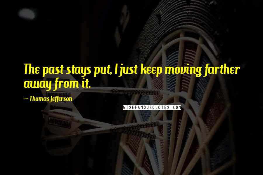 Thomas Jefferson Quotes: The past stays put, I just keep moving farther away from it.