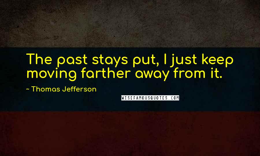 Thomas Jefferson Quotes: The past stays put, I just keep moving farther away from it.