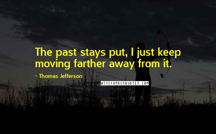 Thomas Jefferson Quotes: The past stays put, I just keep moving farther away from it.