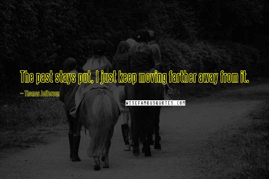 Thomas Jefferson Quotes: The past stays put, I just keep moving farther away from it.