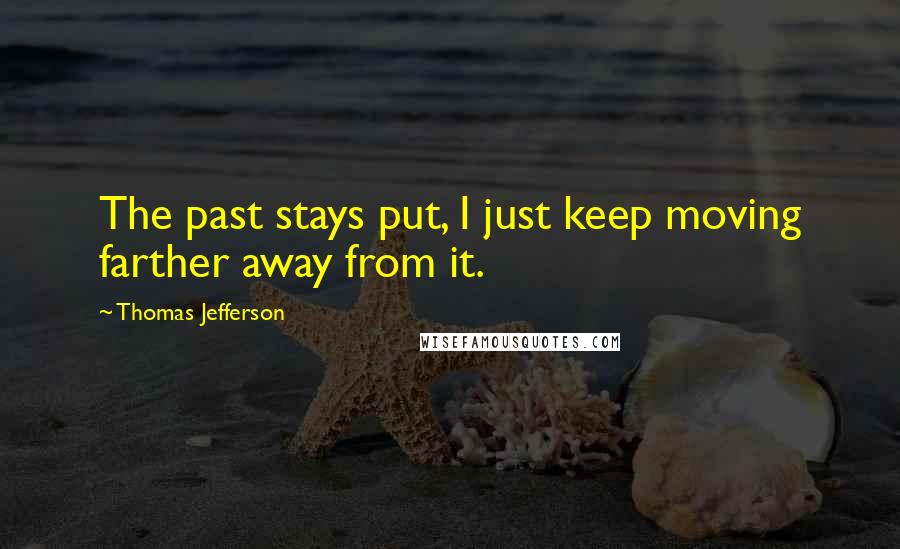 Thomas Jefferson Quotes: The past stays put, I just keep moving farther away from it.