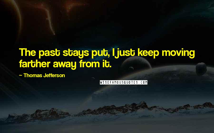 Thomas Jefferson Quotes: The past stays put, I just keep moving farther away from it.