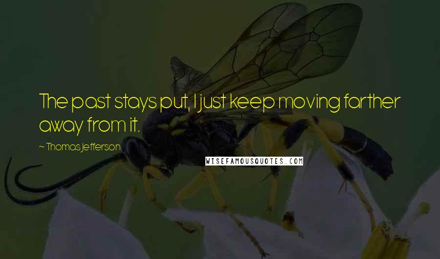 Thomas Jefferson Quotes: The past stays put, I just keep moving farther away from it.