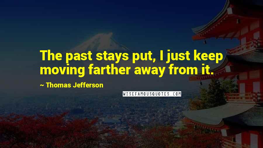 Thomas Jefferson Quotes: The past stays put, I just keep moving farther away from it.