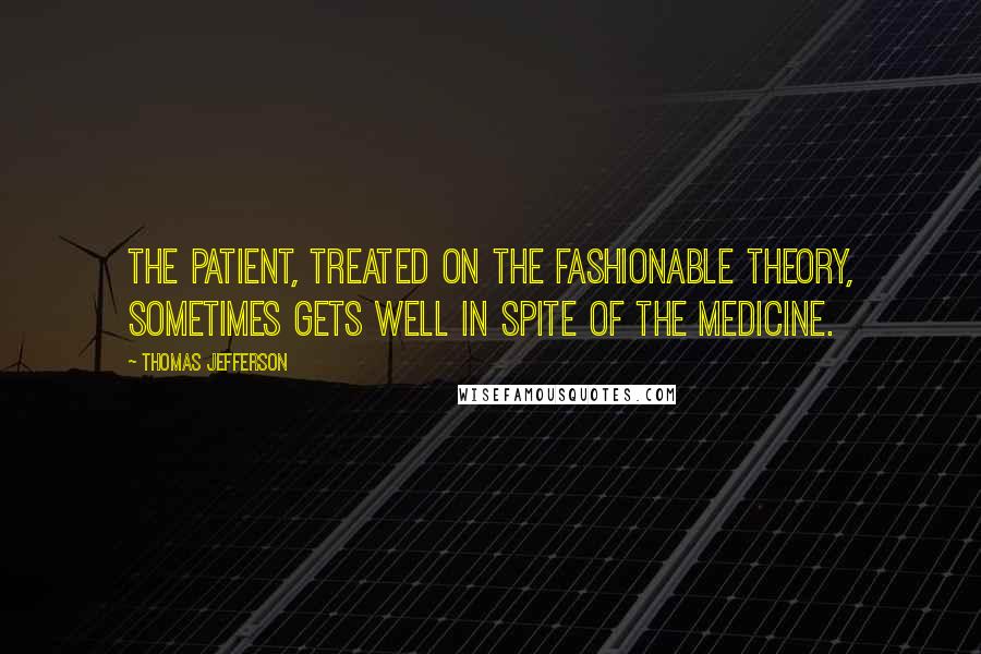 Thomas Jefferson Quotes: The patient, treated on the fashionable theory, sometimes gets well in spite of the medicine.