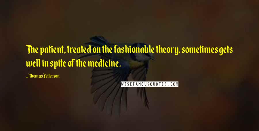 Thomas Jefferson Quotes: The patient, treated on the fashionable theory, sometimes gets well in spite of the medicine.