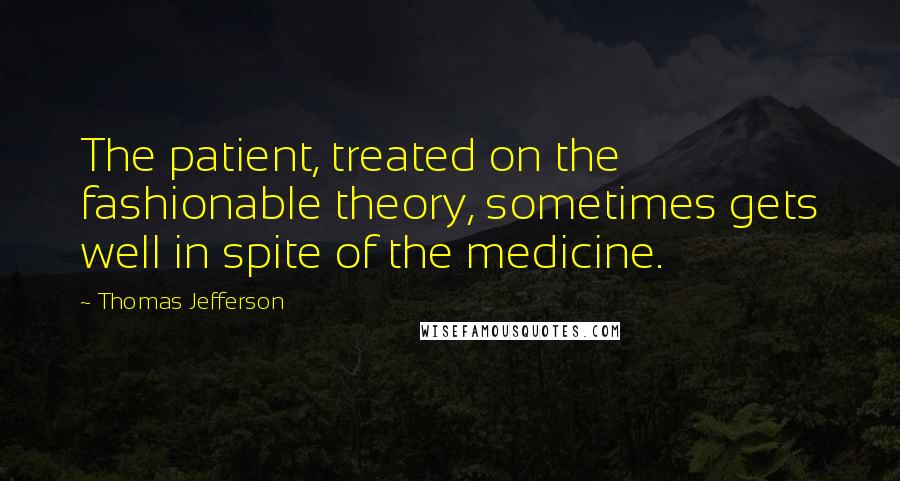 Thomas Jefferson Quotes: The patient, treated on the fashionable theory, sometimes gets well in spite of the medicine.