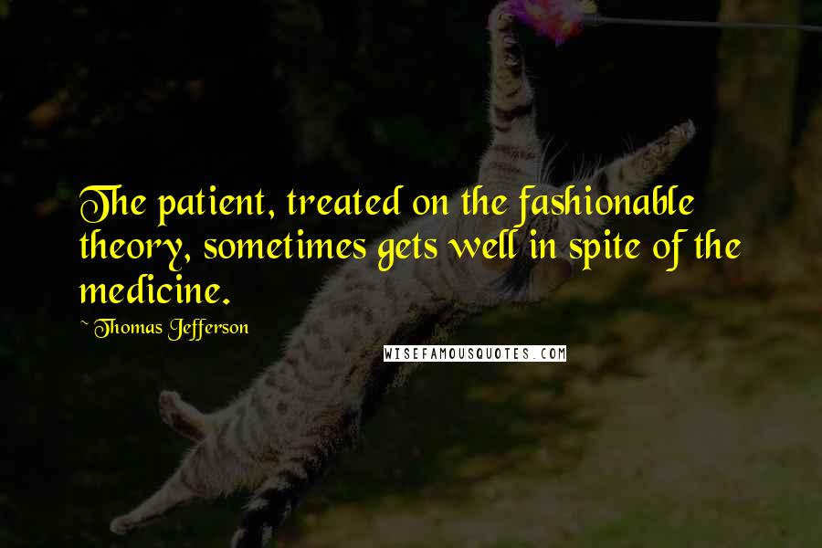 Thomas Jefferson Quotes: The patient, treated on the fashionable theory, sometimes gets well in spite of the medicine.