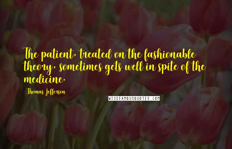 Thomas Jefferson Quotes: The patient, treated on the fashionable theory, sometimes gets well in spite of the medicine.