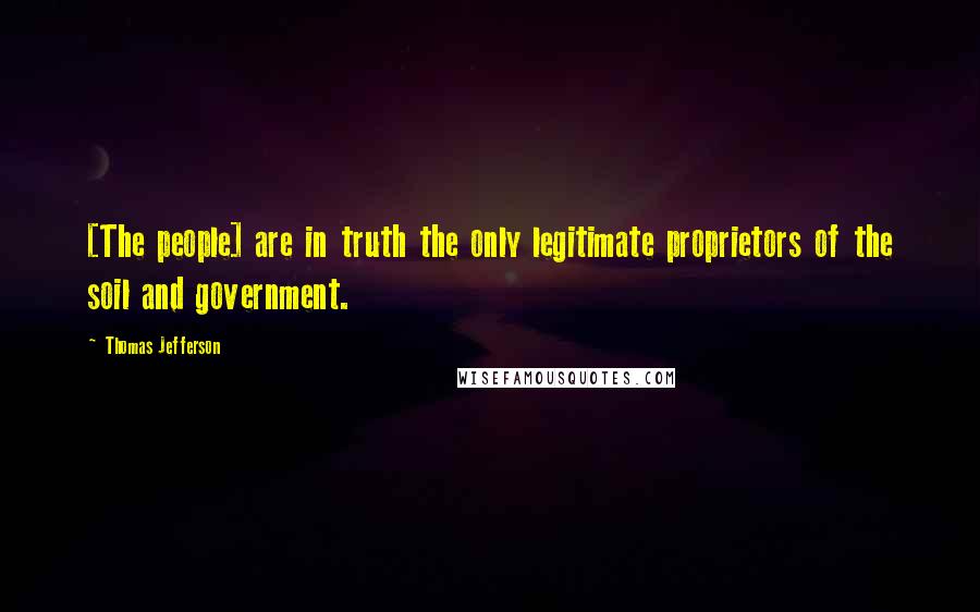 Thomas Jefferson Quotes: [The people] are in truth the only legitimate proprietors of the soil and government.