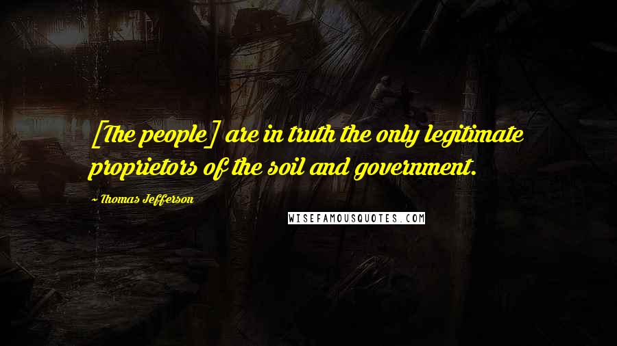 Thomas Jefferson Quotes: [The people] are in truth the only legitimate proprietors of the soil and government.