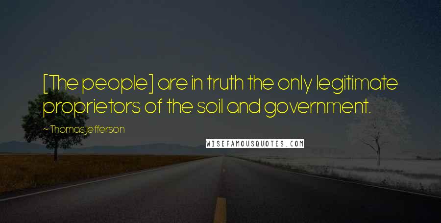 Thomas Jefferson Quotes: [The people] are in truth the only legitimate proprietors of the soil and government.