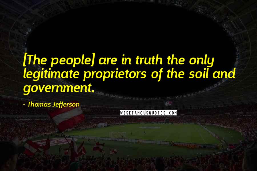 Thomas Jefferson Quotes: [The people] are in truth the only legitimate proprietors of the soil and government.