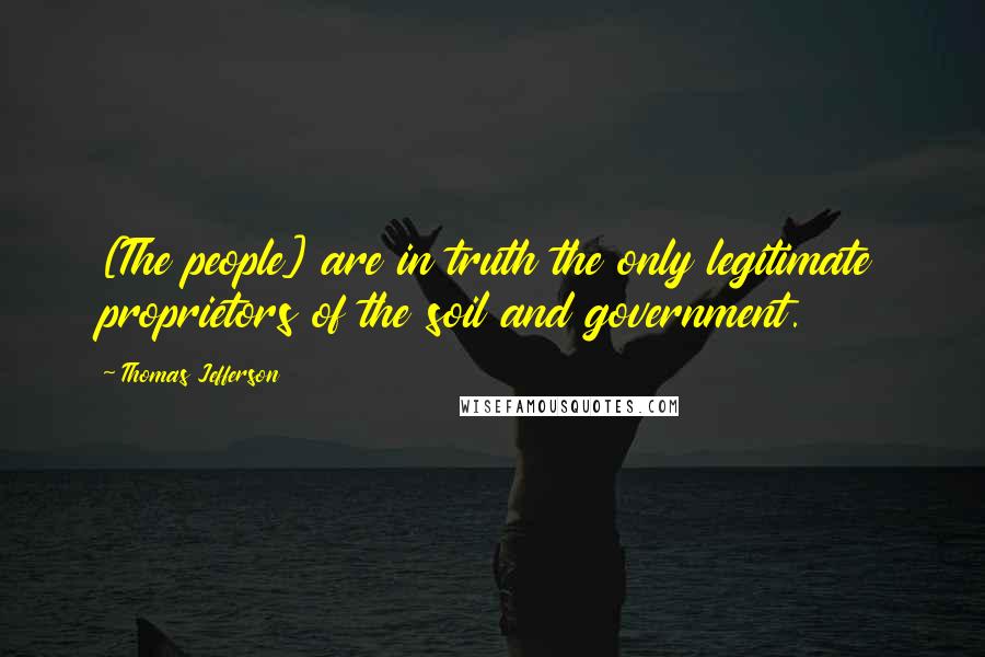 Thomas Jefferson Quotes: [The people] are in truth the only legitimate proprietors of the soil and government.