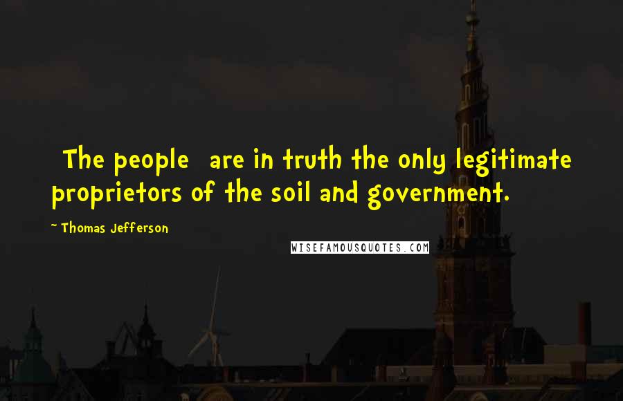 Thomas Jefferson Quotes: [The people] are in truth the only legitimate proprietors of the soil and government.