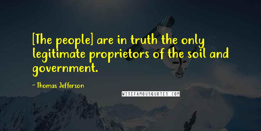 Thomas Jefferson Quotes: [The people] are in truth the only legitimate proprietors of the soil and government.