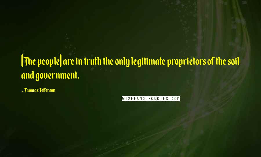 Thomas Jefferson Quotes: [The people] are in truth the only legitimate proprietors of the soil and government.