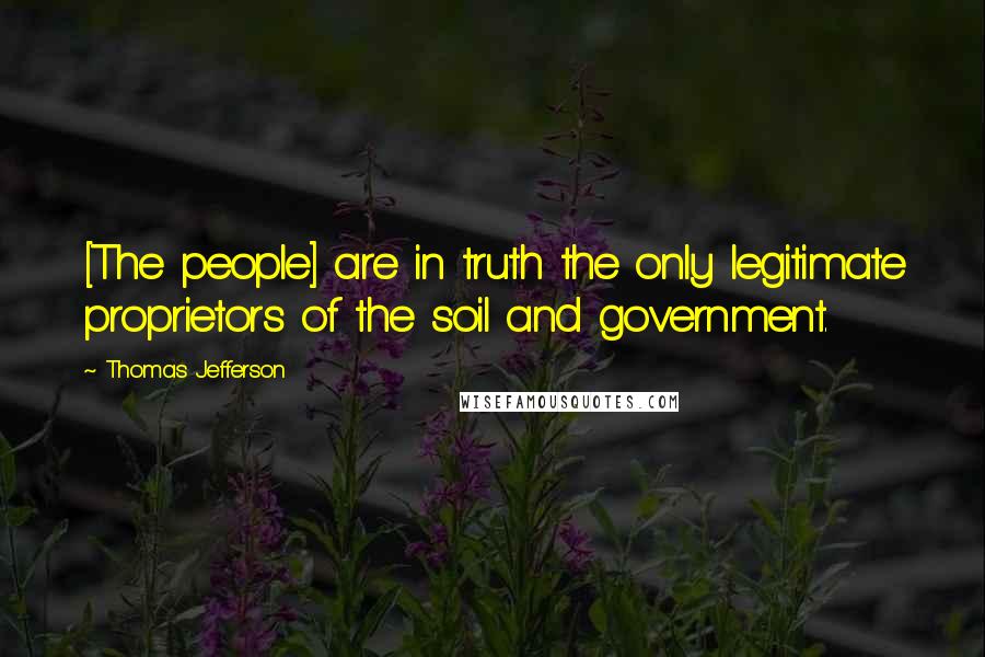 Thomas Jefferson Quotes: [The people] are in truth the only legitimate proprietors of the soil and government.