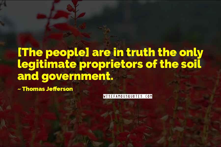 Thomas Jefferson Quotes: [The people] are in truth the only legitimate proprietors of the soil and government.