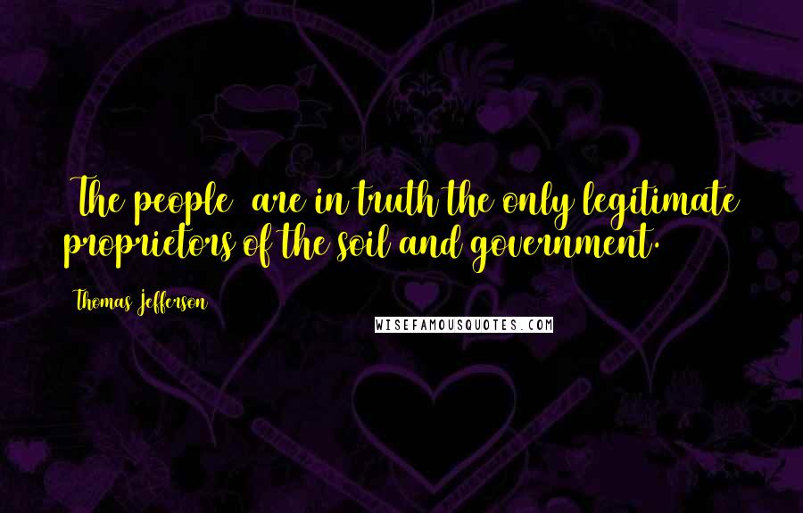 Thomas Jefferson Quotes: [The people] are in truth the only legitimate proprietors of the soil and government.