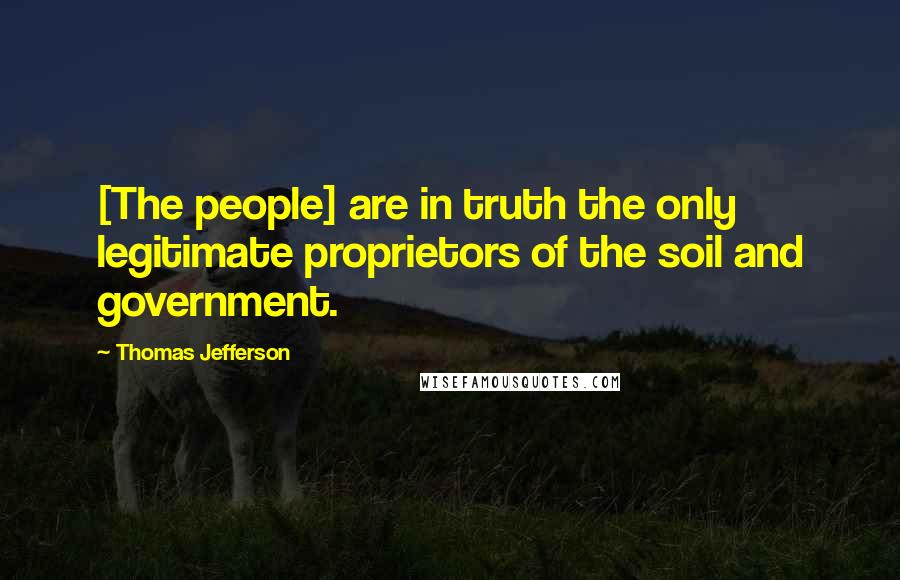 Thomas Jefferson Quotes: [The people] are in truth the only legitimate proprietors of the soil and government.