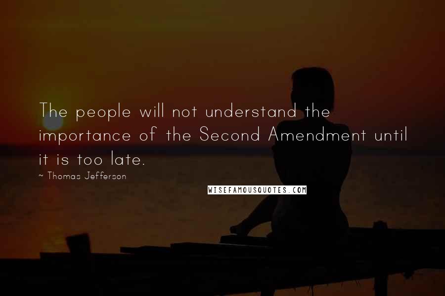 Thomas Jefferson Quotes: The people will not understand the importance of the Second Amendment until it is too late.